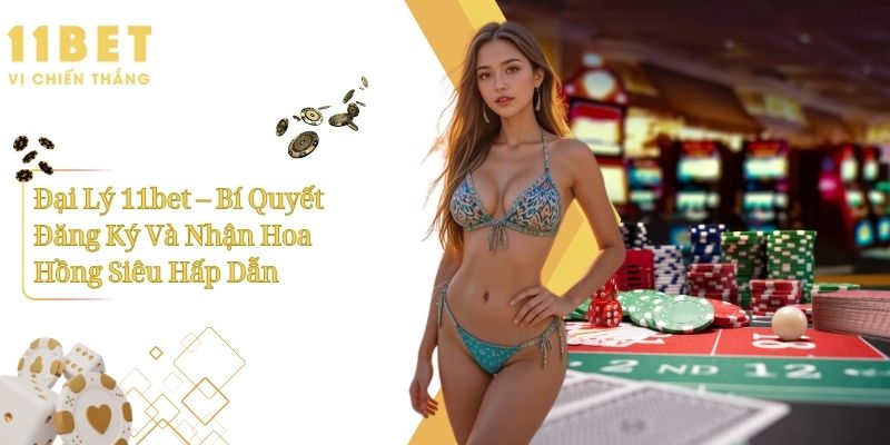 Đại Lý 11bet – Bí Quyết Đăng Ký Và Nhận Hoa Hồng Siêu Hấp Dẫn